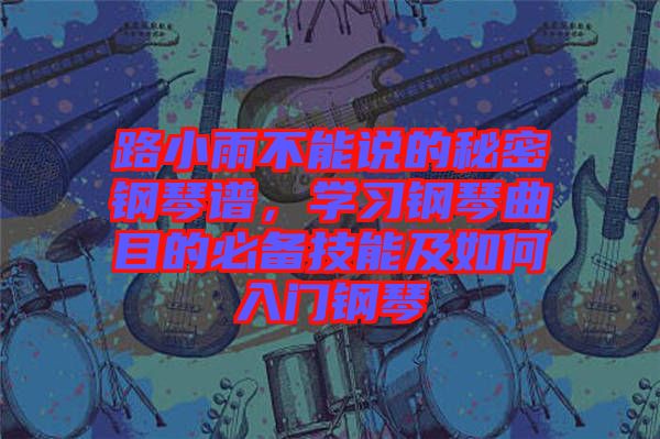 路小雨不能說的秘密鋼琴譜,學(xué)習(xí)鋼琴曲目的必備技能及如何入門鋼琴
