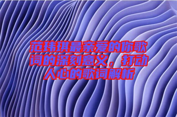 范瑋琪最親愛(ài)的你歌詞的深刻意義,打動(dòng)人心的歌詞解析