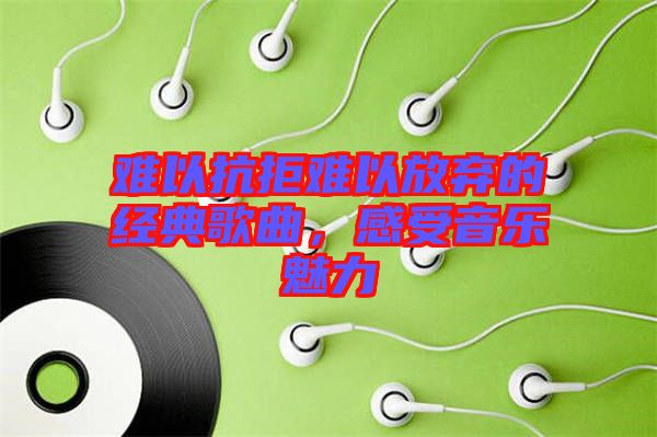 難以抗拒難以放棄的經典歌曲，感受音樂魅力