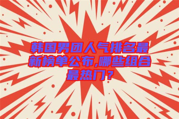 韓國(guó)男團(tuán)人氣排名最新榜單公布,哪些組合最熱門?