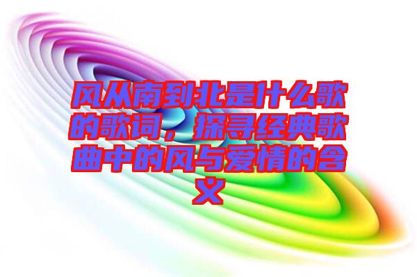 風(fēng)從南到北是什么歌的歌詞，探尋經(jīng)典歌曲中的風(fēng)與愛情的含義