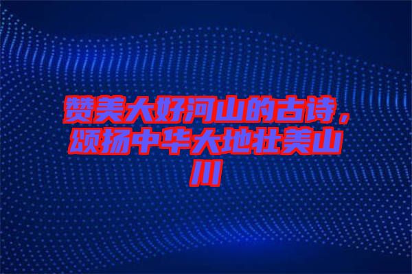 贊美大好河山的古詩(shī),頌揚(yáng)中華大地壯美山川