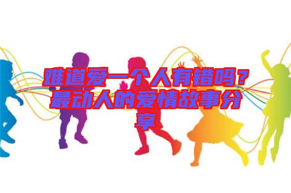 難道愛一個人有錯嗎？最動人的愛情故事分享
