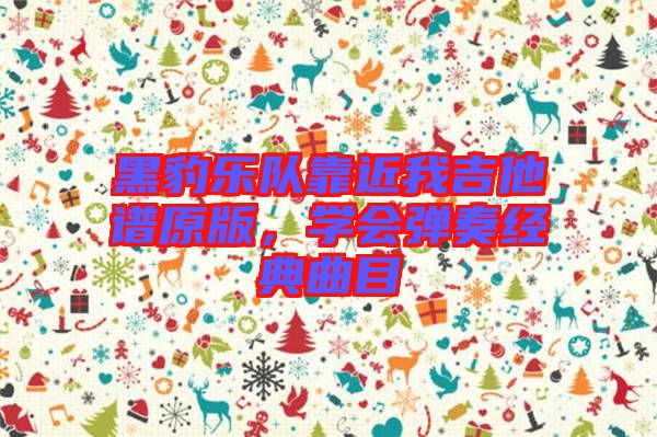 黑豹樂隊靠近我吉他譜原版,學會彈奏經(jīng)典曲目