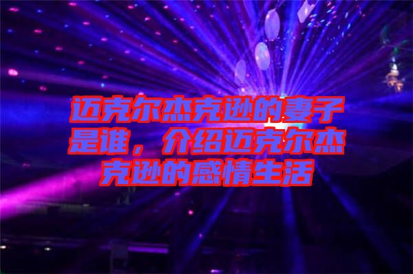 邁克爾杰克遜的妻子是誰，介紹邁克爾杰克遜的感情生活