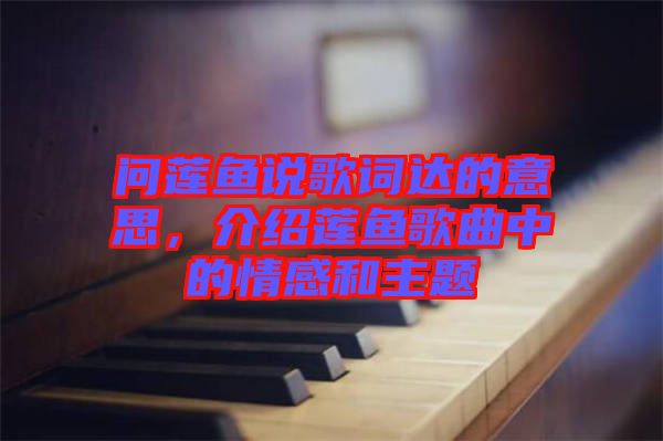 問蓮魚說歌詞達的意思,介紹蓮魚歌曲中的情感和主題