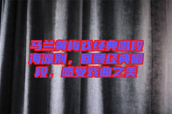 馬蘭黃梅戲經(jīng)典唱段海灘別，回顧經(jīng)典唱段，感受戲曲之美