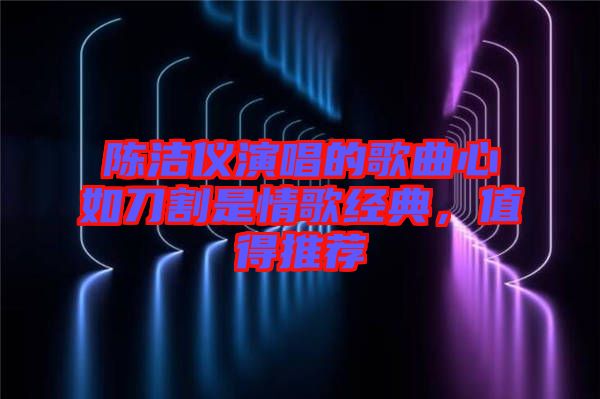 陳潔儀演唱的歌曲心如刀割是情歌經(jīng)典,值得推薦