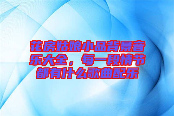 花房姑娘小品背景音樂大全，每一段情節(jié)都有什么歌曲配樂