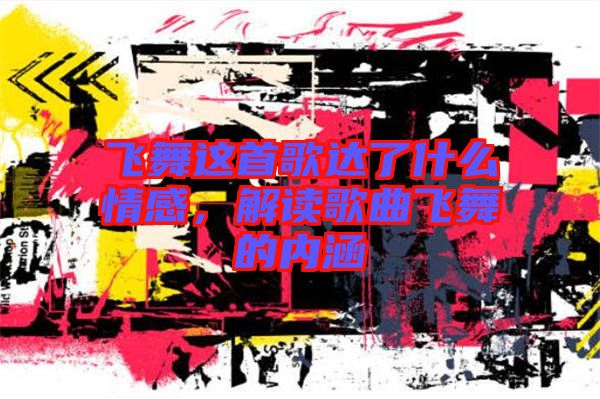 飛舞這首歌達了什么情感,解讀歌曲飛舞的內涵