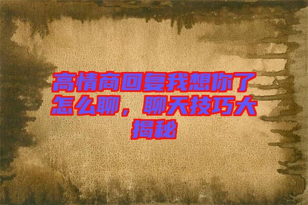 高情商回復我想你了怎么聊，聊天技巧大揭秘