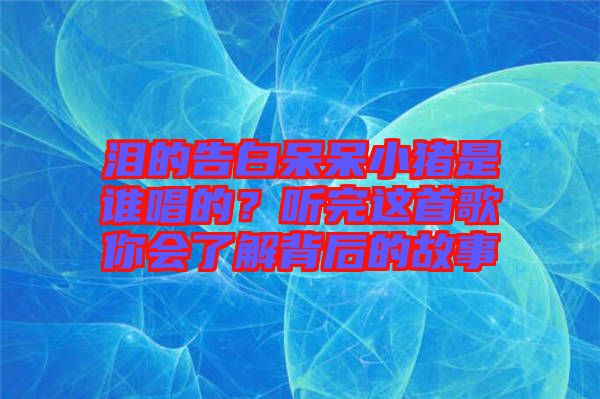 淚的告白呆呆小豬是誰唱的？聽完這首歌你會(huì)了解背后的故事