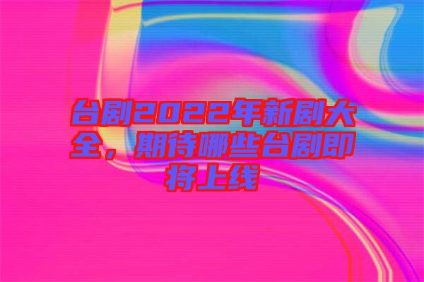 臺劇2022年新劇大全，期待哪些臺劇即將上線