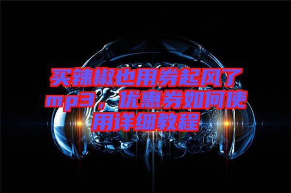 買辣椒也用券起風(fēng)了mp3，優(yōu)惠券如何使用詳細(xì)教程