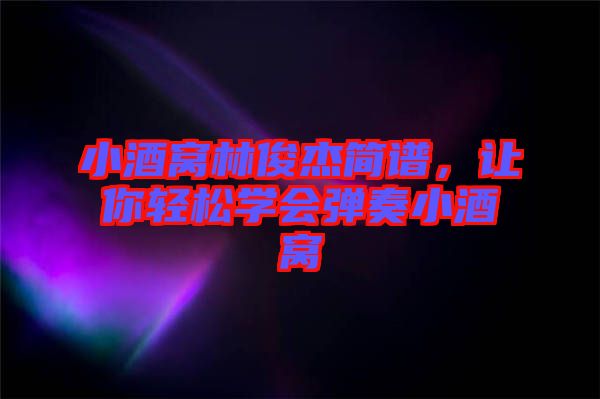 小酒窩林俊杰簡譜，讓你輕松學會彈奏小酒窩