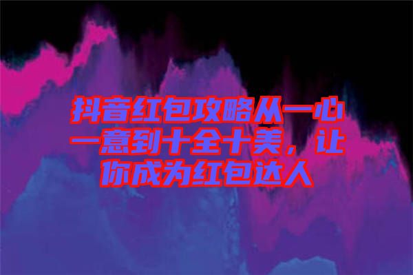 抖音紅包攻略從一心一意到十全十美，讓你成為紅包達人