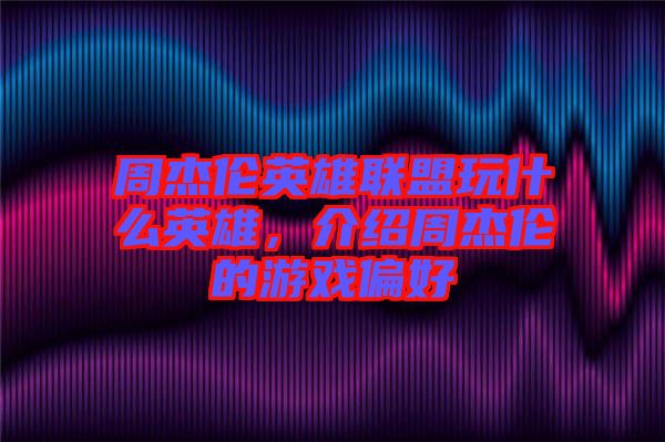 周杰倫英雄聯盟玩什么英雄，介紹周杰倫的游戲偏好