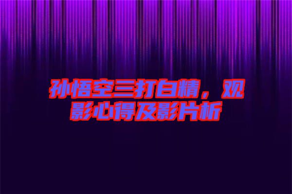 孫悟空三打白精，觀影心得及影片析