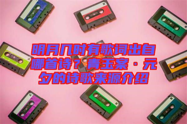 明月幾時(shí)有歌詞出自哪首詩?青玉案·元夕的詩歌來源介紹