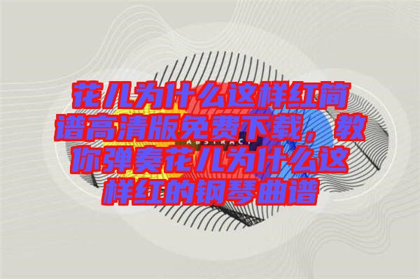 花兒為什么這樣紅簡(jiǎn)譜高清版免費(fèi)下載，教你彈奏花兒為什么這樣紅的鋼琴曲譜
