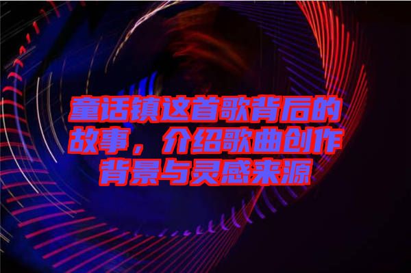 童話鎮這首歌背后的故事,介紹歌曲創作背景與靈感來源