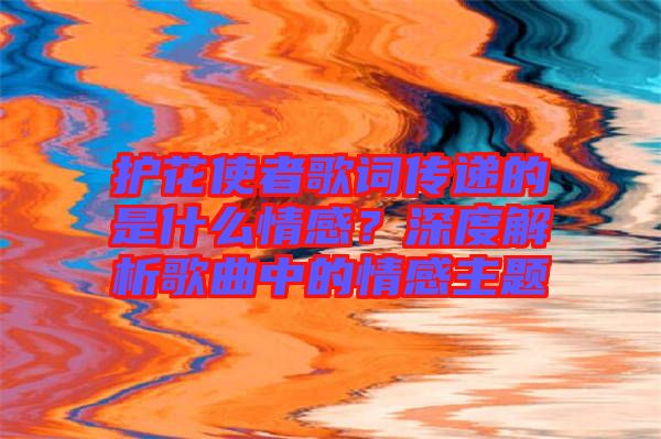 護(hù)花使者歌詞傳遞的是什么情感？深度解析歌曲中的情感主題