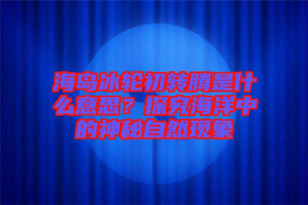 海島冰輪初轉騰是什么意思？探究海洋中的神秘自然現象