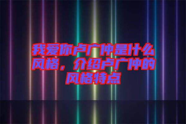 我愛你盧廣仲是什么風格,介紹盧廣仲的風格特點