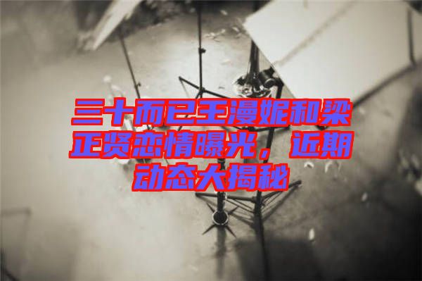 三十而已王漫妮和梁正賢戀情曝光,近期動態(tài)大揭秘
