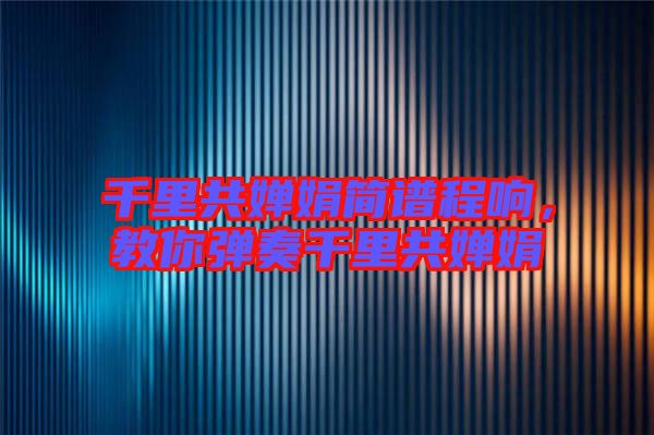 千里共嬋娟簡(jiǎn)譜程響，教你彈奏千里共嬋娟