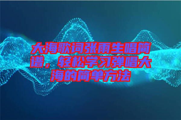 大海歌詞張雨生唱簡譜,輕松學習彈唱大海的簡單方法