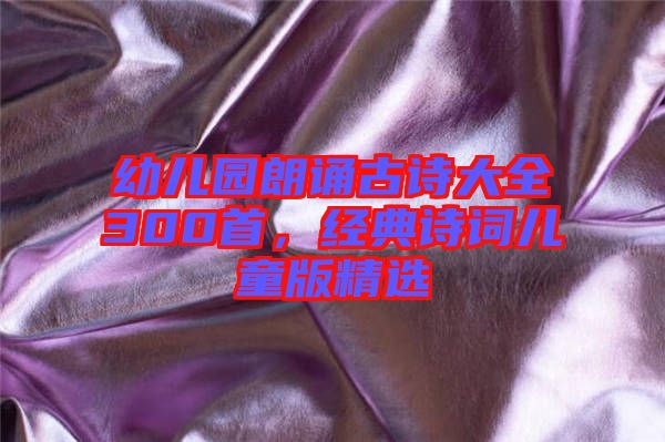 幼兒園朗誦古詩大全300首，經典詩詞兒童版精選