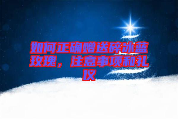 如何正確贈送碎冰藍玫瑰，注意事項和禮儀