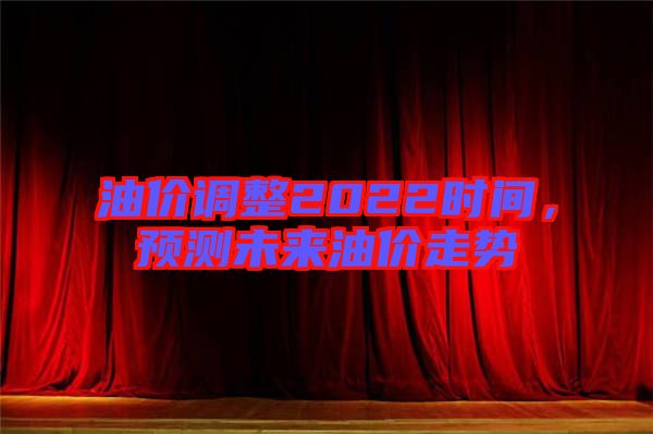 油價調整2022時間，預測未來油價走勢