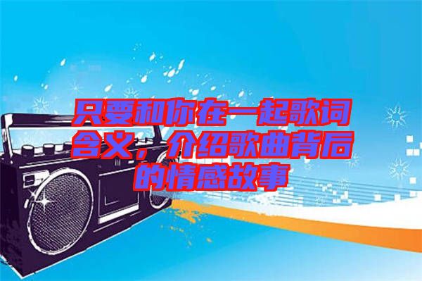 只要和你在一起歌詞含義，介紹歌曲背后的情感故事