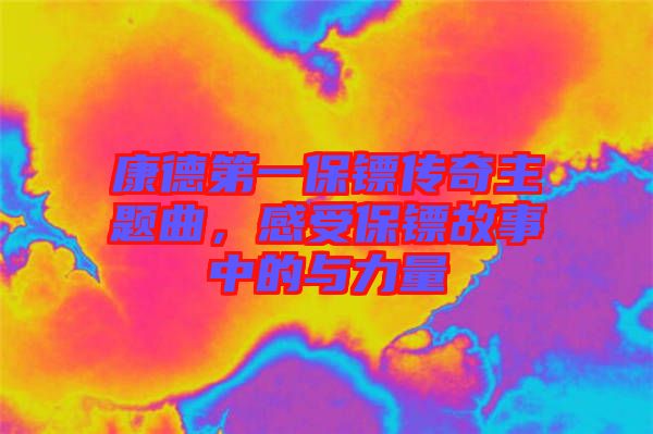 康德第一保鏢傳奇主題曲，感受保鏢故事中的與力量