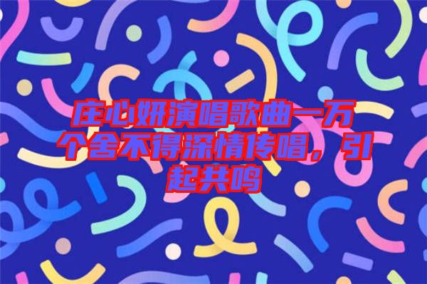 莊心妍演唱歌曲一萬(wàn)個(gè)舍不得深情傳唱，引起共鳴