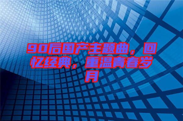 90后國產主題曲，回憶經典，重溫青春歲月
