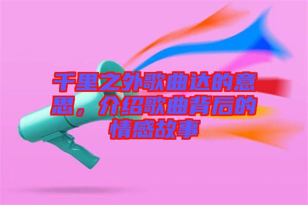 千里之外歌曲達(dá)的意思,介紹歌曲背后的情感故事