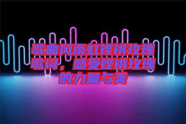歌曲風雨虹鏗鏘玫瑰歌詞,感受鏗鏘玫瑰的力量與美