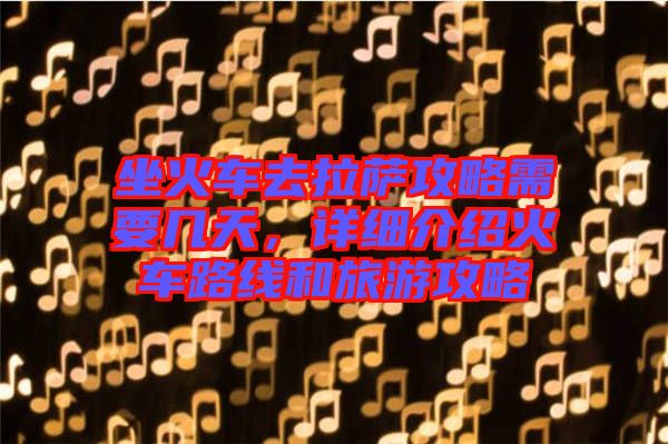 坐火車去拉薩攻略需要幾天，詳細介紹火車路線和旅游攻略