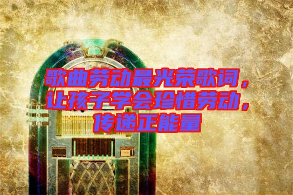 歌曲勞動(dòng)最光榮歌詞，讓孩子學(xué)會(huì)珍惜勞動(dòng)，傳遞正能量