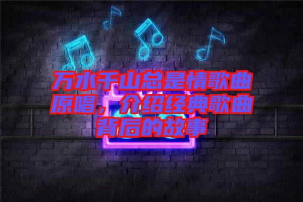 萬水千山總是情歌曲原唱，介紹經典歌曲背后的故事