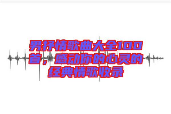 男抒情歌曲大全100首，感動你的心靈的經典情歌收錄