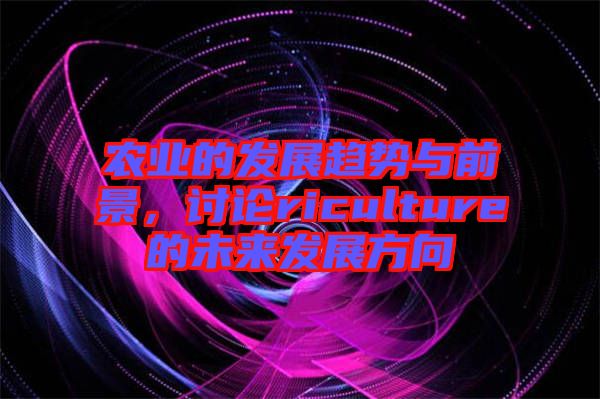農(nóng)業(yè)的發(fā)展趨勢(shì)與前景,討論riculture的未來(lái)發(fā)展方向