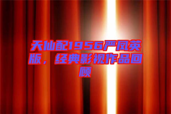 天仙配1956嚴(yán)鳳英版，經(jīng)典影視作品回顧