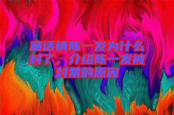 童話鎮陳一發為什么封了,介紹陳一發被封禁的原因