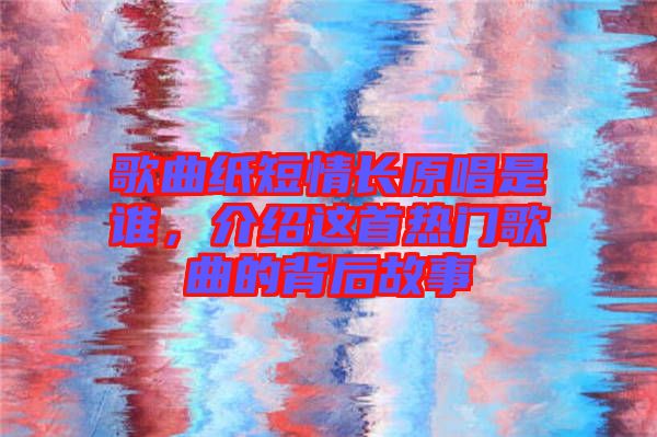 歌曲紙短情長原唱是誰，介紹這首熱門歌曲的背后故事