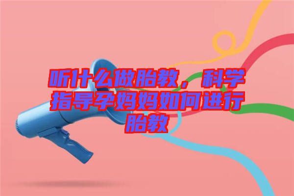 聽什么做胎教，科學指導孕媽媽如何進行胎教