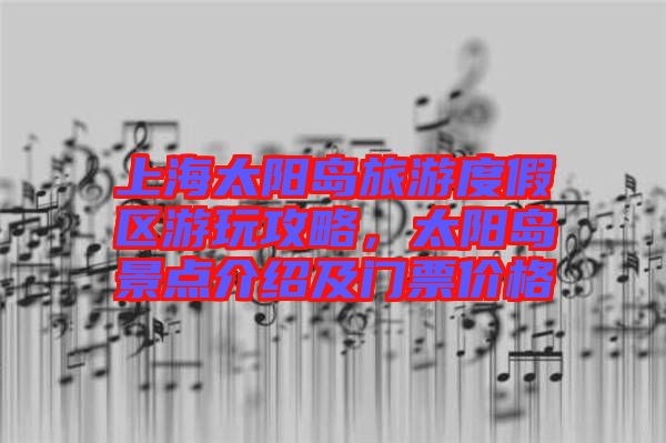 上海太陽(yáng)島旅游度假區(qū)游玩攻略，太陽(yáng)島景點(diǎn)介紹及門(mén)票價(jià)格